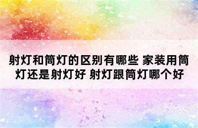 射灯和筒灯的区别有哪些 家装用筒灯还是射灯好 射灯跟筒灯哪个好